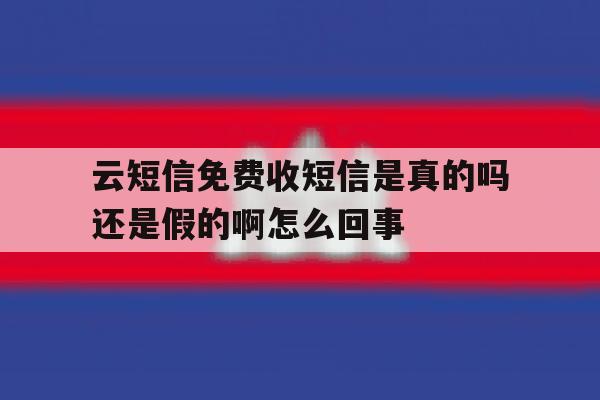 包含云短信免费收短信是真的吗还是假的啊怎么回事的词条 包含云短信免费收短信是真的吗还是假的啊怎么回事的词条