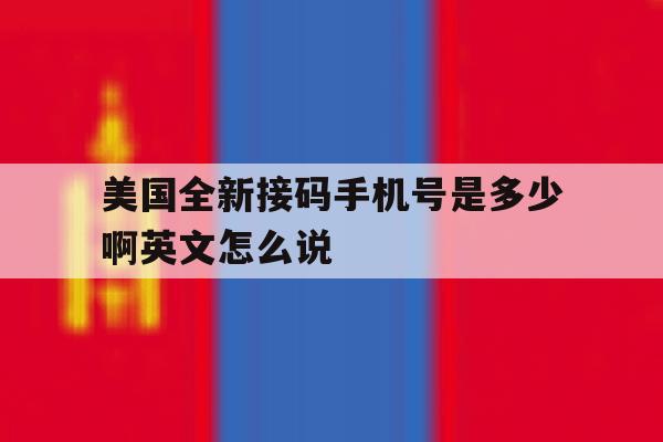 美国全新接码手机号是多少啊英文怎么说的简单介绍 美国全新接码手机号是多少啊英文怎么说的简单介绍