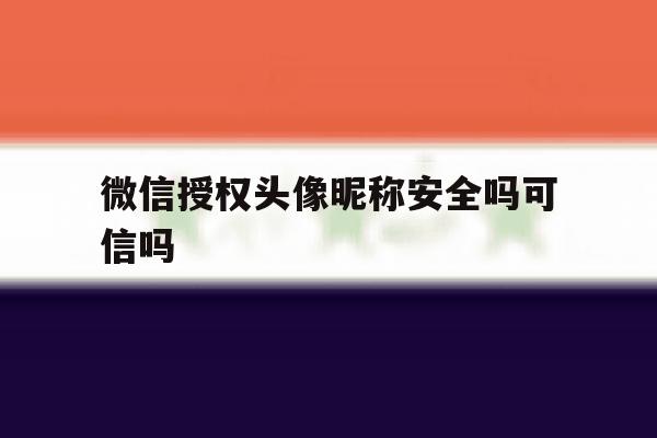 微信授权头像昵称安全吗可信吗 微信授权头像昵称安全吗可信吗
