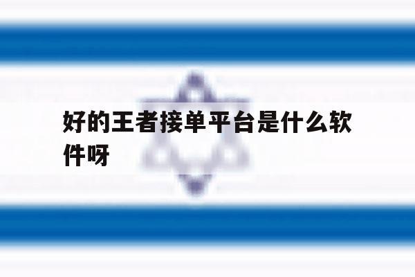 好的王者接单平台是什么软件呀的简单介绍 好的王者接单平台是什么软件呀的简单介绍