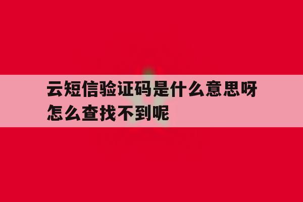 关于云短信验证码是什么意思呀怎么查找不到呢的信息 关于云短信验证码是什么意思呀怎么查找不到呢的信息