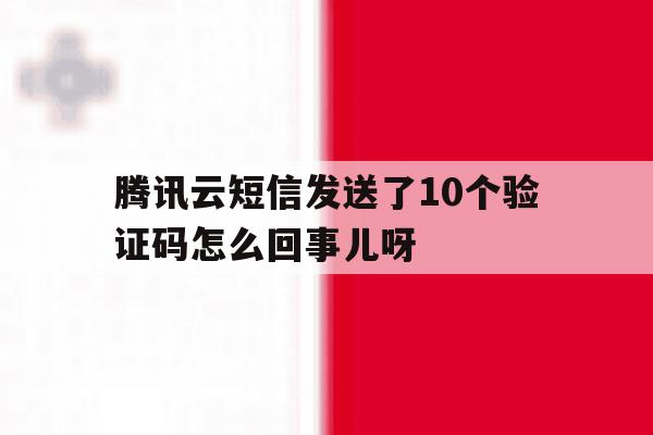 腾讯云短信发送了10个验证码怎么回事儿呀的简单介绍 腾讯云短信发送了10个验证码怎么回事儿呀的简单介绍