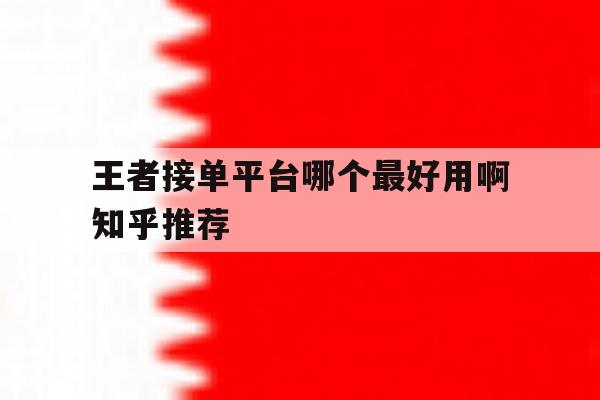 王者接单平台哪个最好用啊知乎推荐 王者接单平台哪个最好用啊知乎推荐