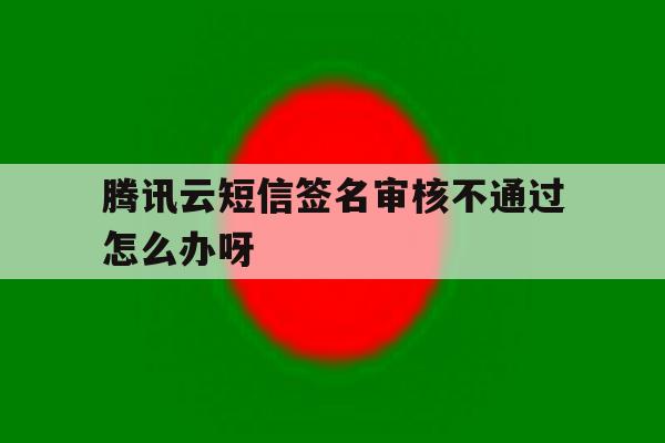 腾讯云短信签名审核不通过怎么办呀的简单介绍 腾讯云短信签名审核不通过怎么办呀的简单介绍