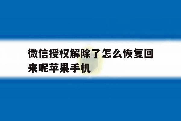 微信授权解除了怎么恢复回来呢苹果手机的简单介绍 微信授权解除了怎么恢复回来呢苹果手机的简单介绍