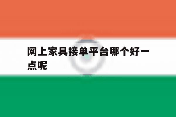 网上家具接单平台哪个好一点呢 网上家具接单平台哪个好一点呢