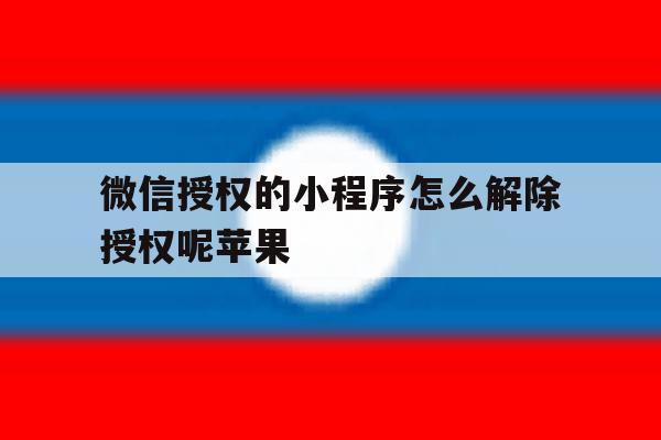微信授权的小程序怎么解除授权呢苹果 微信授权的小程序怎么解除授权呢苹果