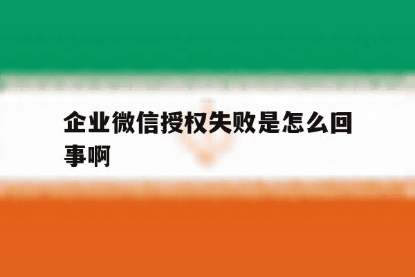 企业微信授权失败是怎么回事啊 企业微信授权失败是怎么回事啊