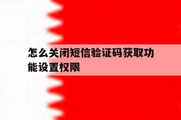 怎么关闭短信验证码获取功能设置权限 怎么关闭短信验证码获取功能设置权限