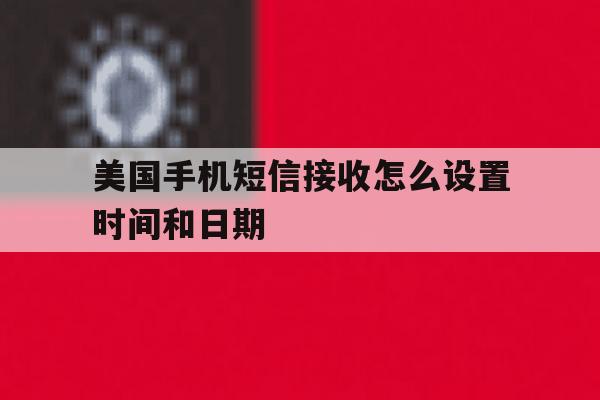 美国手机短信接收怎么设置时间和日期 美国手机短信接收怎么设置时间和日期