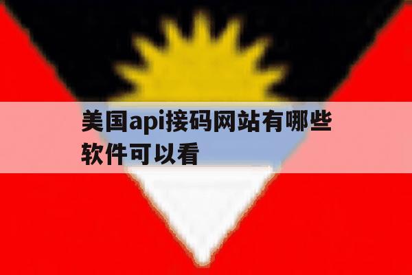 美国api接码网站有哪些软件可以看 美国api接码网站有哪些软件可以看