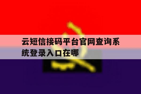 云短信接码平台官网查询系统登录入口在哪 云短信接码平台官网查询系统登录入口在哪