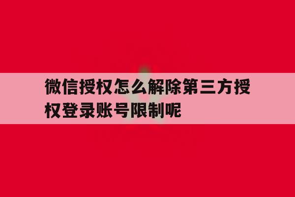 微信授权怎么解除第三方授权登录账号限制呢 微信授权怎么解除第三方授权登录账号限制呢