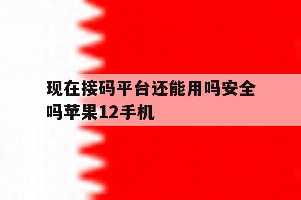 包含现在接码平台还能用吗安全吗苹果12手机的词条 包含现在接码平台还能用吗安全吗苹果12手机的词条