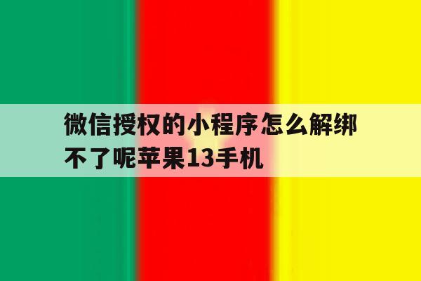 微信授权的小程序怎么解绑不了呢苹果13手机的简单介绍 微信授权的小程序怎么解绑不了呢苹果13手机的简单介绍