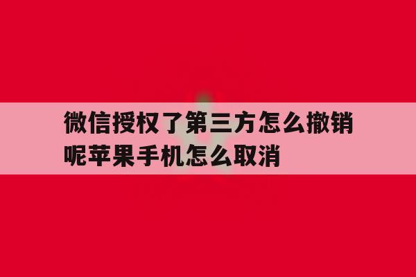 微信授权了第三方怎么撤销呢苹果手机怎么取消 微信授权了第三方怎么撤销呢苹果手机怎么取消