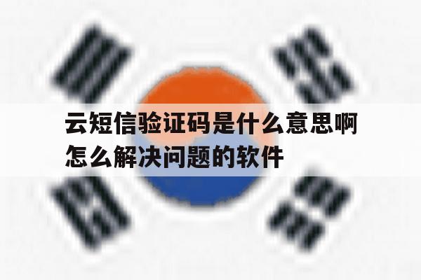 包含云短信验证码是什么意思啊怎么解决问题的软件的词条 包含云短信验证码是什么意思啊怎么解决问题的软件的词条