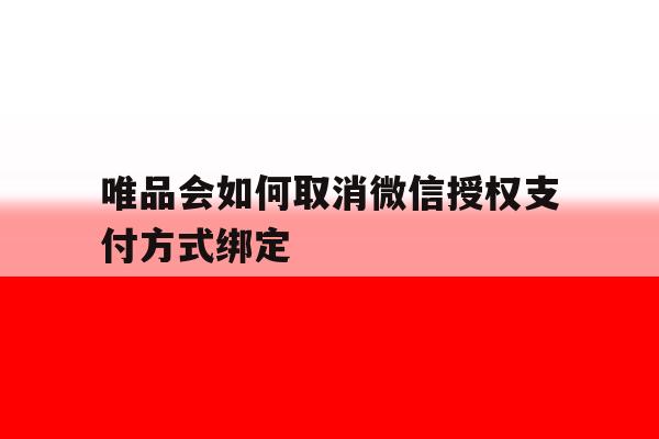 唯品会如何取消微信授权支付方式绑定 唯品会如何取消微信授权支付方式绑定