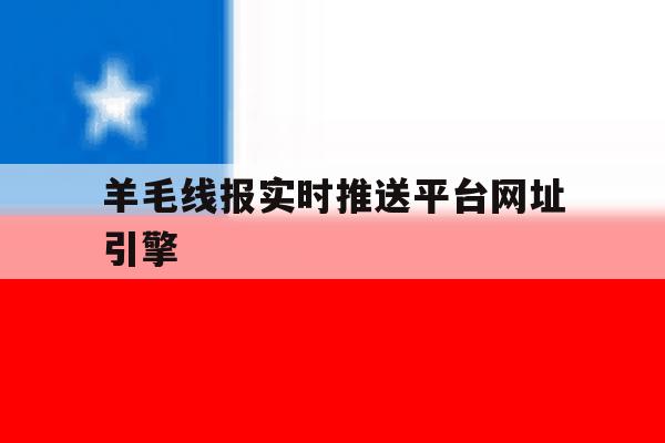 羊毛线报实时推送平台网址引擎的简单介绍 羊毛线报实时推送平台网址引擎的简单介绍