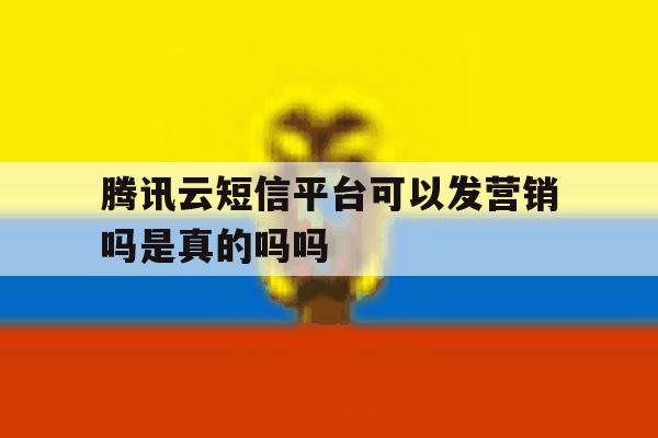 腾讯云短信平台可以发营销吗是真的吗吗 腾讯云短信平台可以发营销吗是真的吗吗