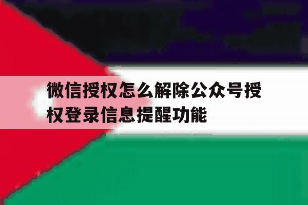 包含微信授权怎么解除公众号授权登录信息提醒功能的词条 包含微信授权怎么解除公众号授权登录信息提醒功能的词条