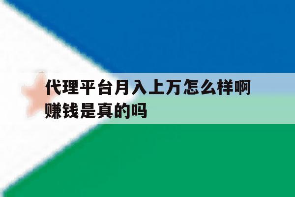 关于代理平台月入上万怎么样啊赚钱是真的吗的信息 关于代理平台月入上万怎么样啊赚钱是真的吗的信息