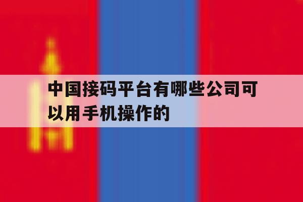 中国接码平台有哪些公司可以用手机操作的 中国接码平台有哪些公司可以用手机操作的