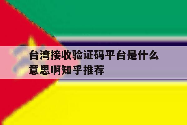 台湾接收验证码平台是什么意思啊知乎推荐 台湾接收验证码平台是什么意思啊知乎推荐