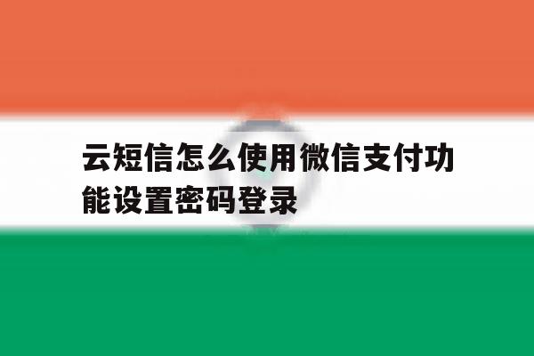 云短信怎么使用微信支付功能设置密码登录的简单介绍 云短信怎么使用微信支付功能设置密码登录的简单介绍