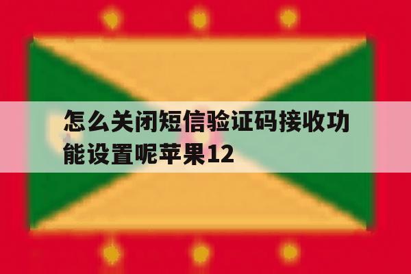 怎么关闭短信验证码接收功能设置呢苹果12 怎么关闭短信验证码接收功能设置呢苹果12