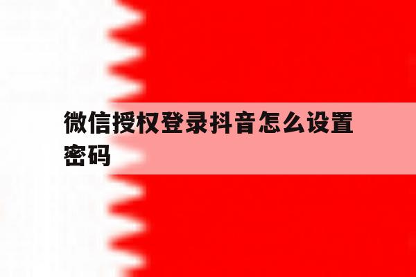 微信授权登录抖音怎么设置密码 微信授权登录抖音怎么设置密码