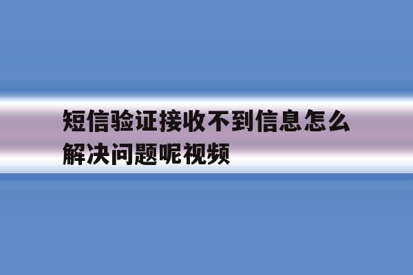 短信验证接收不到信息怎么解决问题呢视频 短信验证接收不到信息怎么解决问题呢视频