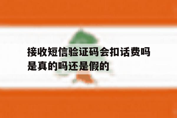 接收短信验证码会扣话费吗是真的吗还是假的 接收短信验证码会扣话费吗是真的吗还是假的