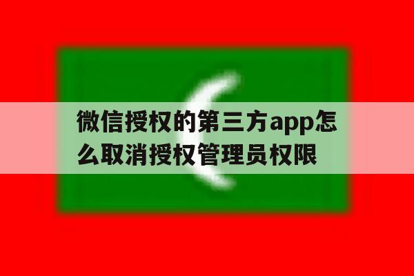 微信授权的第三方app怎么取消授权管理员权限 微信授权的第三方app怎么取消授权管理员权限