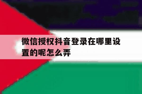 微信授权抖音登录在哪里设置的呢怎么弄 微信授权抖音登录在哪里设置的呢怎么弄