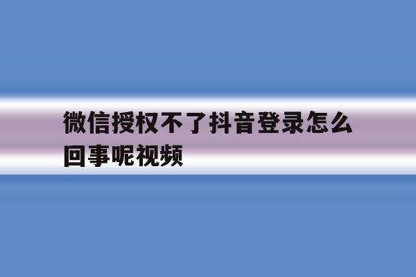 微信授权不了抖音登录怎么回事呢视频