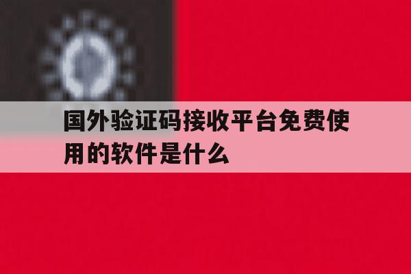 国外验证码接收平台免费使用的软件是什么的简单介绍 国外验证码接收平台免费使用的软件是什么的简单介绍