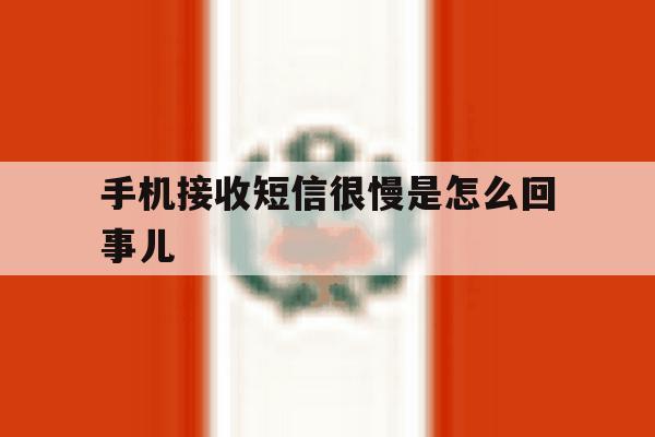 手机接收短信很慢是怎么回事儿 手机接收短信很慢是怎么回事儿