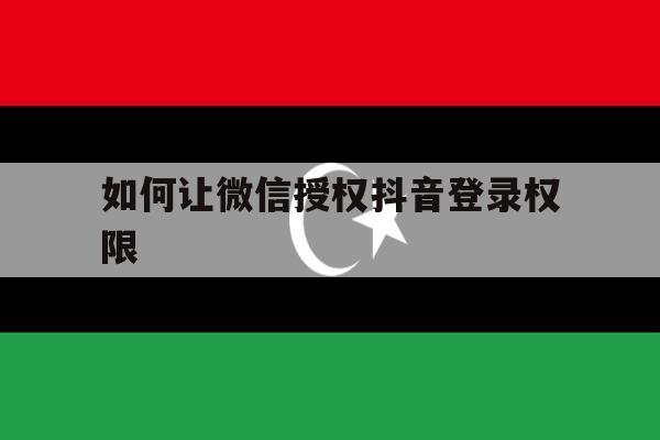 如何让微信授权抖音登录权限 如何让微信授权抖音登录权限