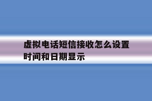 虚拟电话短信接收怎么设置时间和日期显示 虚拟电话短信接收怎么设置时间和日期显示