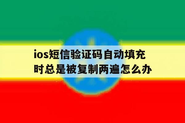 关于ios短信验证码自动填充时总是被复制两遍怎么办的信息 关于ios短信验证码自动填充时总是被复制两遍怎么办的信息
