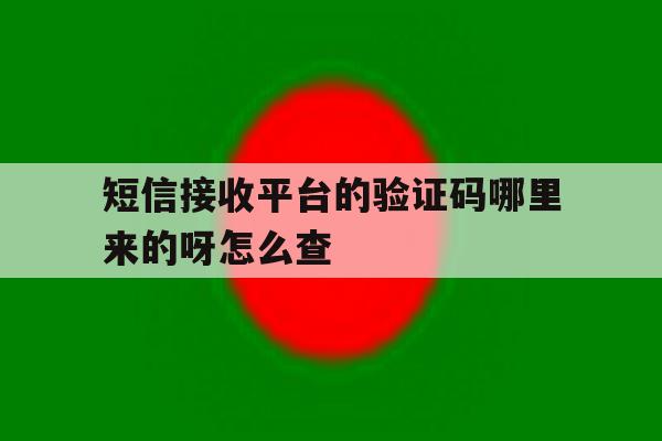 短信接收平台的验证码哪里来的呀怎么查 短信接收平台的验证码哪里来的呀怎么查