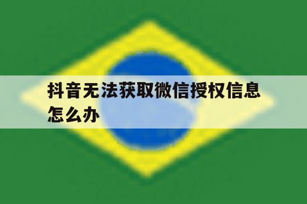抖音无法获取微信授权信息怎么办 抖音无法获取微信授权信息怎么办