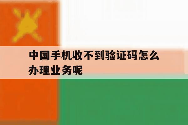 中国手机收不到验证码怎么办理业务呢 中国手机收不到验证码怎么办理业务呢