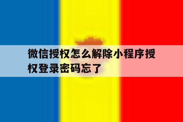 关于微信授权怎么解除小程序授权登录密码忘了的信息