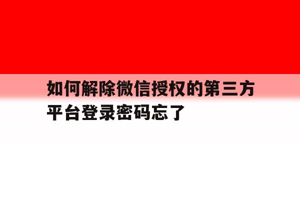 如何解除微信授权的第三方平台登录密码忘了的简单介绍 如何解除微信授权的第三方平台登录密码忘了的简单介绍
