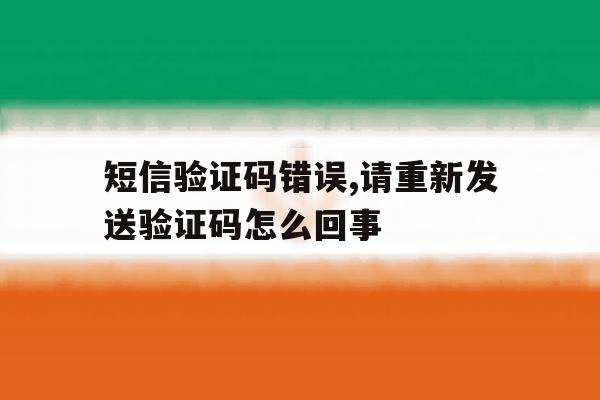 短信验证码错误,请重新发送验证码怎么回事 短信验证码错误,请重新发送验证码怎么回事