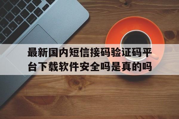 最新国内短信接码验证码平台下载软件安全吗是真的吗的简单介绍 最新国内短信接码验证码平台下载软件安全吗是真的吗的简单介绍