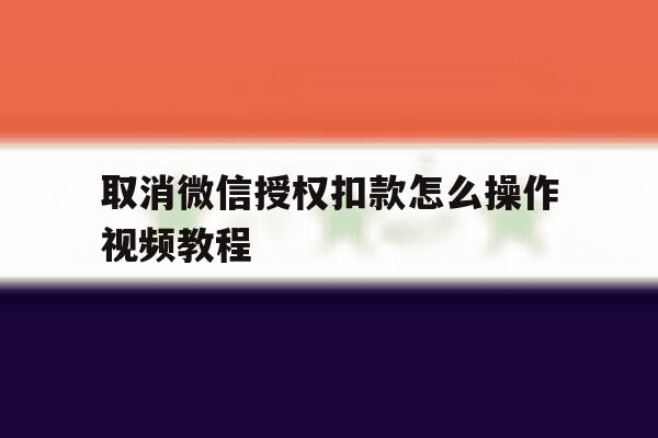 取消微信授权扣款怎么操作视频教程 取消微信授权扣款怎么操作视频教程