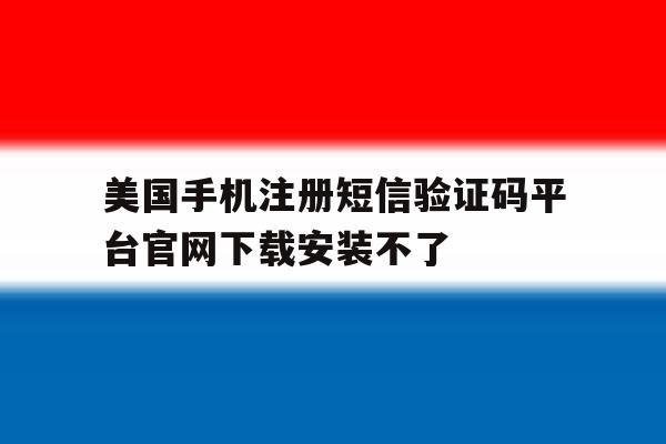 包含美国手机注册短信验证码平台官网下载安装不了的词条